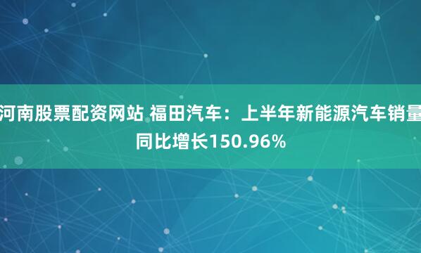 河南股票配資網(wǎng)站 福田汽車：上半年新能源汽車銷量同比增長150.96%